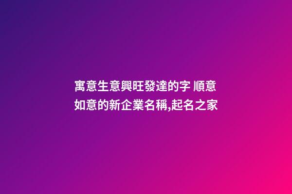 寓意生意興旺發達的字 順意如意的新企業名稱,起名之家-第1張-公司起名-玄機派